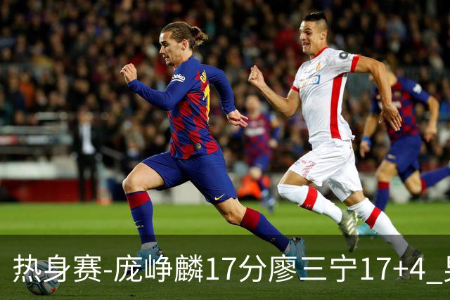 热身赛-庞峥麟17分廖三宁17+4 男篮遭FMP拉德尼基绝杀
